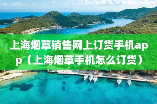 上海烟草销售网上订货手机app（上海烟草手机怎么订货）